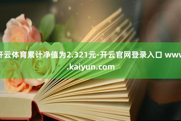 开云体育累计净值为2.321元-开云官网登录入口 www.kaiyun.com