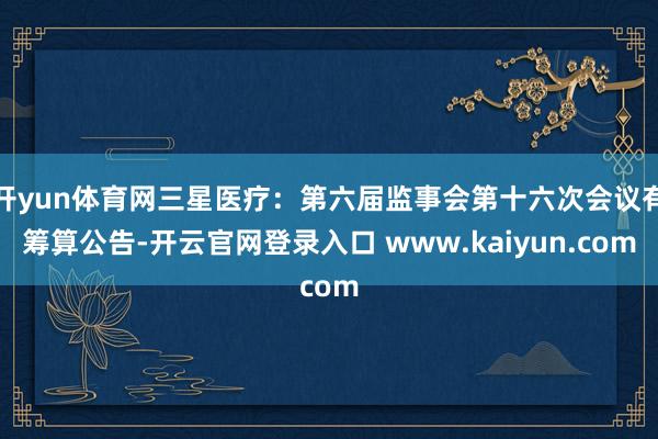 开yun体育网三星医疗：第六届监事会第十六次会议有筹算公告-开云官网登录入口 www.kaiyun.com