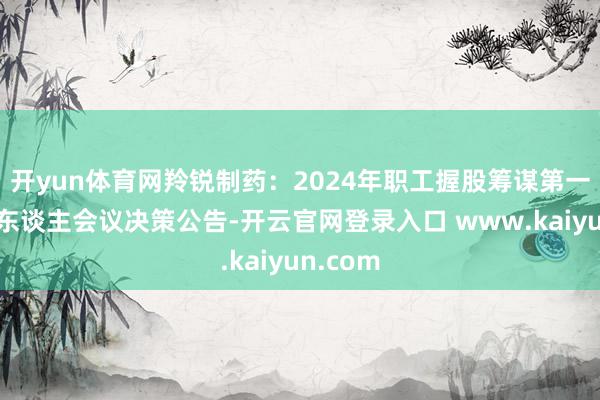 开yun体育网羚锐制药：2024年职工握股筹谋第一次握有东谈主会议决策公告-开云官网登录入口 www.kaiyun.com