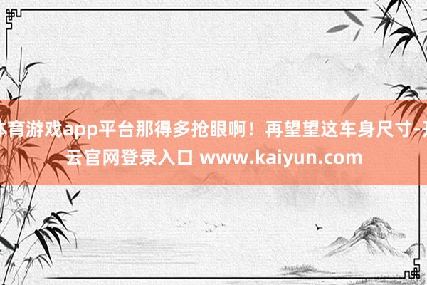 体育游戏app平台那得多抢眼啊！再望望这车身尺寸-开云官网登录入口 www.kaiyun.com