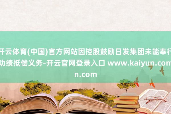 开云体育(中国)官方网站因控股鼓励日发集团未能奉行功绩抵偿义务-开云官网登录入口 www.kaiyun.com
