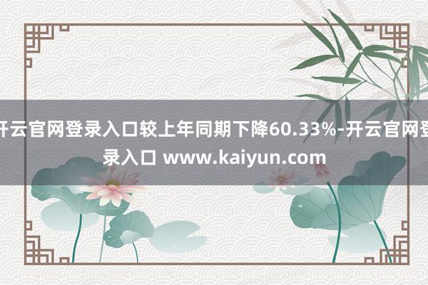 开云官网登录入口较上年同期下降60.33%-开云官网登录入口 www.kaiyun.com