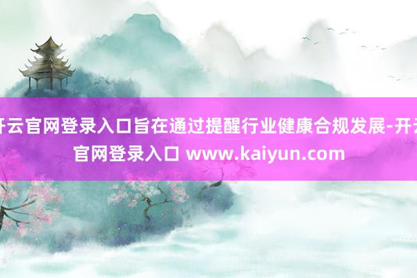 开云官网登录入口旨在通过提醒行业健康合规发展-开云官网登录入口 www.kaiyun.com