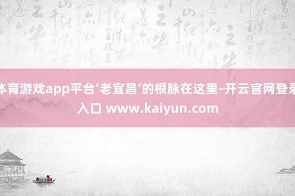 体育游戏app平台‘老宜昌’的根脉在这里-开云官网登录入口 www.kaiyun.com