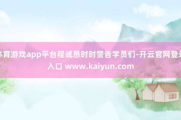 体育游戏app平台程诚恳时时警告学员们-开云官网登录入口 www.kaiyun.com