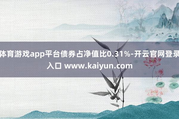 体育游戏app平台债券占净值比0.31%-开云官网登录入口 www.kaiyun.com