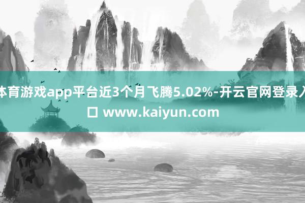 体育游戏app平台近3个月飞腾5.02%-开云官网登录入口 www.kaiyun.com