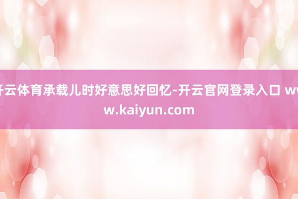 开云体育承载儿时好意思好回忆-开云官网登录入口 www.kaiyun.com
