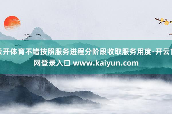 云开体育不错按照服务进程分阶段收取服务用度-开云官网登录入口 www.kaiyun.com
