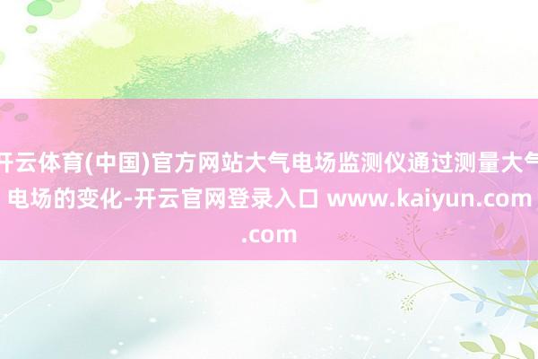 开云体育(中国)官方网站大气电场监测仪通过测量大气电场的变化-开云官网登录入口 www.kaiyun.com