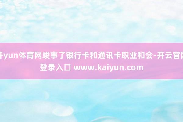 开yun体育网竣事了银行卡和通讯卡职业和会-开云官网登录入口 www.kaiyun.com