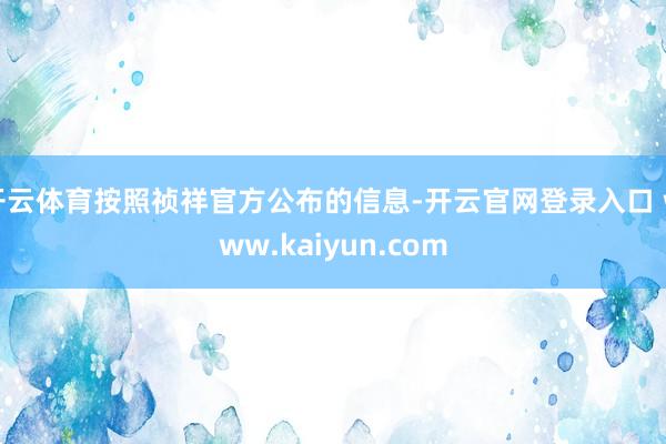 开云体育按照祯祥官方公布的信息-开云官网登录入口 www.kaiyun.com