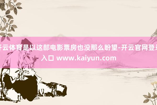 开云体育是以这部电影票房也没那么盼望-开云官网登录入口 www.kaiyun.com