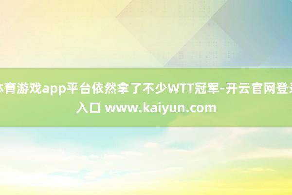 体育游戏app平台依然拿了不少WTT冠军-开云官网登录入口 www.kaiyun.com