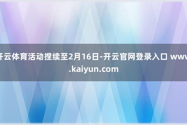 开云体育活动捏续至2月16日-开云官网登录入口 www.kaiyun.com