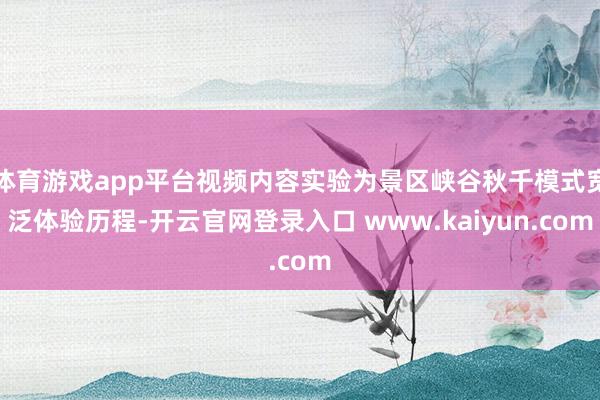 体育游戏app平台视频内容实验为景区峡谷秋千模式宽泛体验历程-开云官网登录入口 www.kaiyun.com