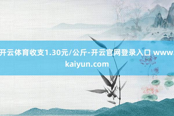 开云体育收支1.30元/公斤-开云官网登录入口 www.kaiyun.com