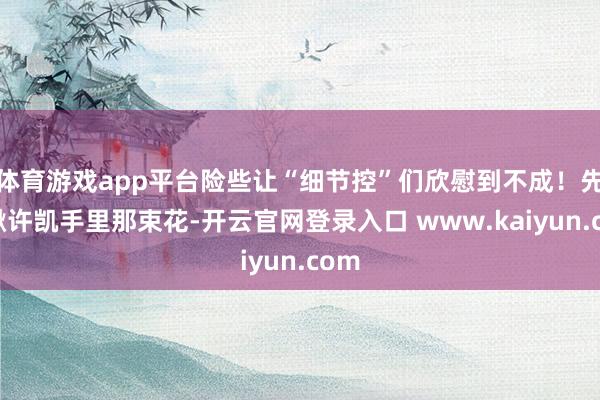体育游戏app平台险些让“细节控”们欣慰到不成！先瞅瞅许凯手里那束花-开云官网登录入口 www.kaiyun.com
