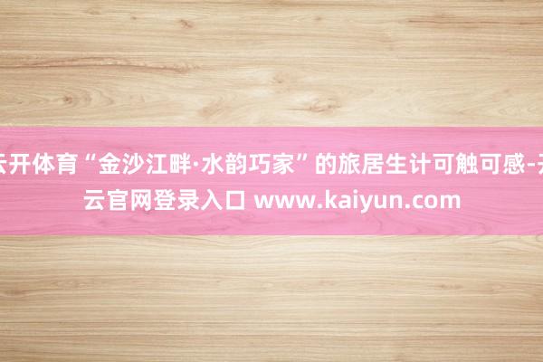 云开体育“金沙江畔·水韵巧家”的旅居生计可触可感-开云官网登录入口 www.kaiyun.com