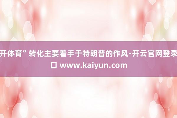 云开体育”转化主要着手于特朗普的作风-开云官网登录入口 www.kaiyun.com
