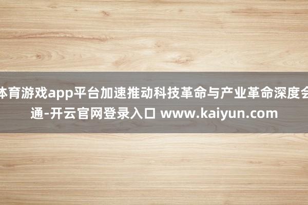 体育游戏app平台加速推动科技革命与产业革命深度会通-开云官网登录入口 www.kaiyun.com
