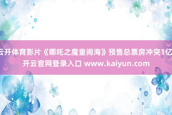 云开体育影片《哪吒之魔童闹海》预售总票房冲突1亿-开云官网登录入口 www.kaiyun.com