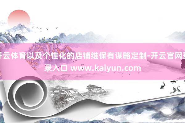 开云体育以及个性化的店铺维保有谋略定制-开云官网登录入口 www.kaiyun.com
