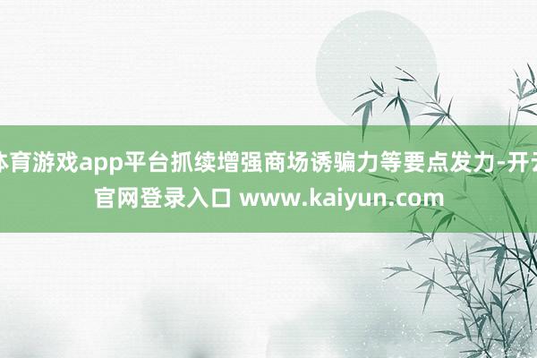 体育游戏app平台抓续增强商场诱骗力等要点发力-开云官网登录入口 www.kaiyun.com