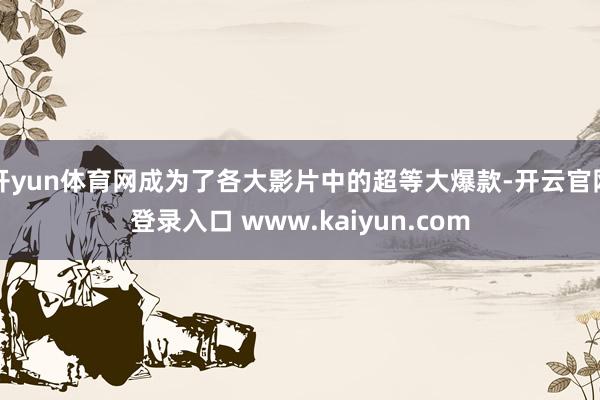 开yun体育网成为了各大影片中的超等大爆款-开云官网登录入口 www.kaiyun.com