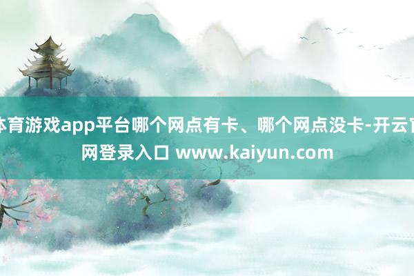 体育游戏app平台哪个网点有卡、哪个网点没卡-开云官网登录入口 www.kaiyun.com