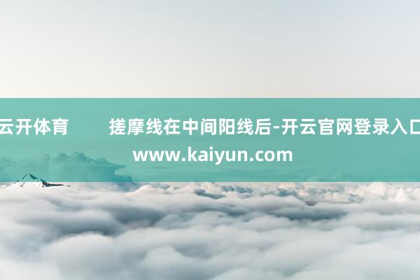 云开体育        搓摩线在中间阳线后-开云官网登录入口 www.kaiyun.com