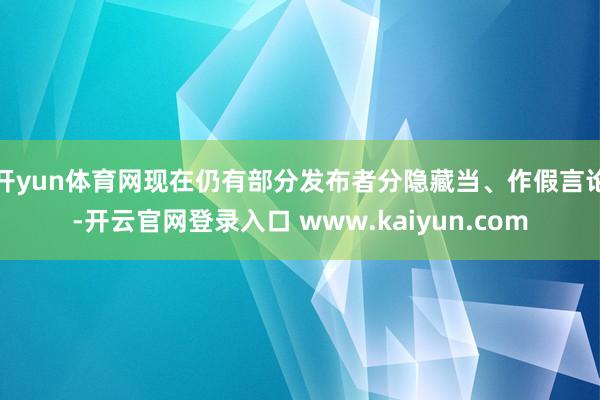 开yun体育网现在仍有部分发布者分隐藏当、作假言论-开云官网登录入口 www.kaiyun.com