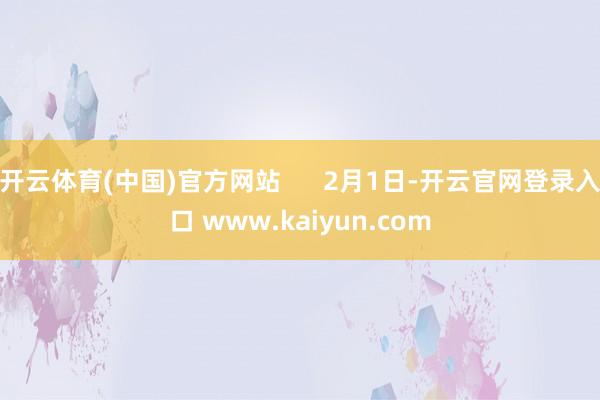 开云体育(中国)官方网站      2月1日-开云官网登录入口 www.kaiyun.com