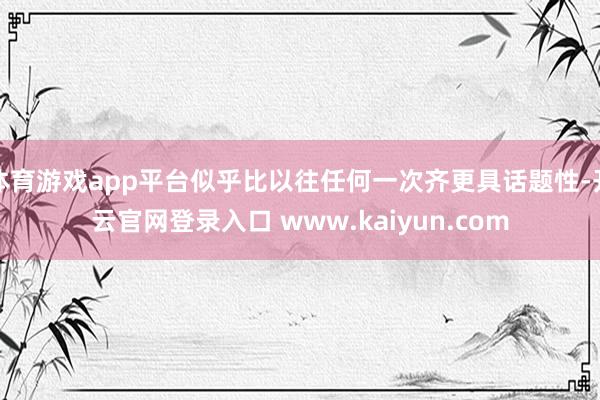体育游戏app平台似乎比以往任何一次齐更具话题性-开云官网登录入口 www.kaiyun.com