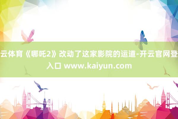 开云体育《哪吒2》改动了这家影院的运道-开云官网登录入口 www.kaiyun.com