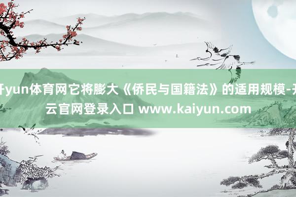 开yun体育网它将膨大《侨民与国籍法》的适用规模-开云官网登录入口 www.kaiyun.com