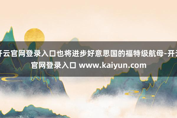 开云官网登录入口也将进步好意思国的福特级航母-开云官网登录入口 www.kaiyun.com