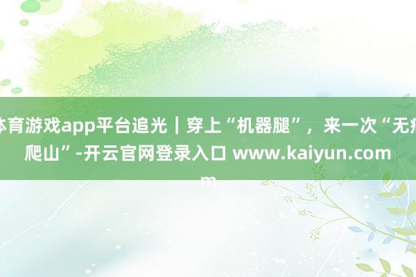 体育游戏app平台追光｜穿上“机器腿”，来一次“无痛爬山”-开云官网登录入口 www.kaiyun.com