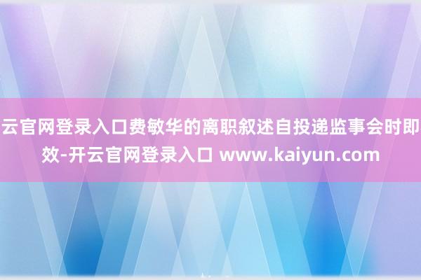 开云官网登录入口费敏华的离职叙述自投递监事会时即奏效-开云官网登录入口 www.kaiyun.com