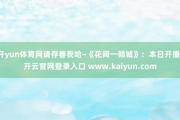 开yun体育网请存眷我哈~《花间一倾城》：本日开播-开云官网登录入口 www.kaiyun.com