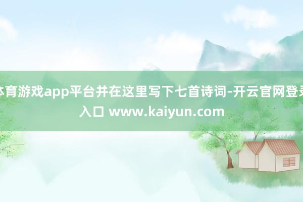 体育游戏app平台并在这里写下七首诗词-开云官网登录入口 www.kaiyun.com