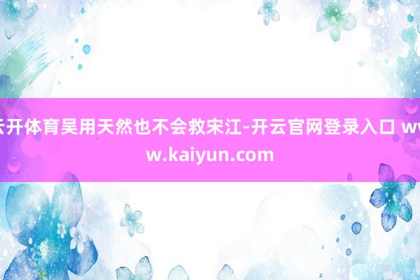 云开体育吴用天然也不会救宋江-开云官网登录入口 www.kaiyun.com