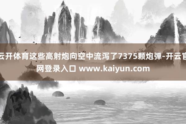 云开体育这些高射炮向空中流泻了7375颗炮弹-开云官网登录入口 www.kaiyun.com