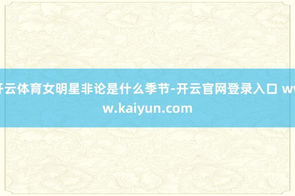 开云体育女明星非论是什么季节-开云官网登录入口 www.kaiyun.com