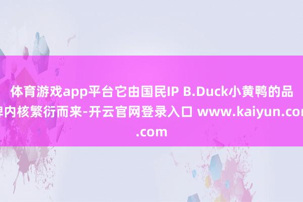 体育游戏app平台它由国民IP B.Duck小黄鸭的品牌内核繁衍而来-开云官网登录入口 www.kaiyun.com