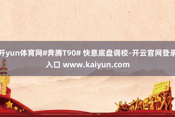 开yun体育网#奔腾T90# 快意底盘调校-开云官网登录入口 www.kaiyun.com