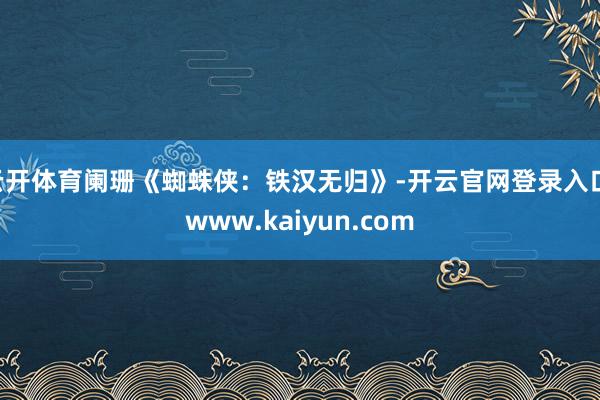云开体育阑珊《蜘蛛侠：铁汉无归》-开云官网登录入口 www.kaiyun.com