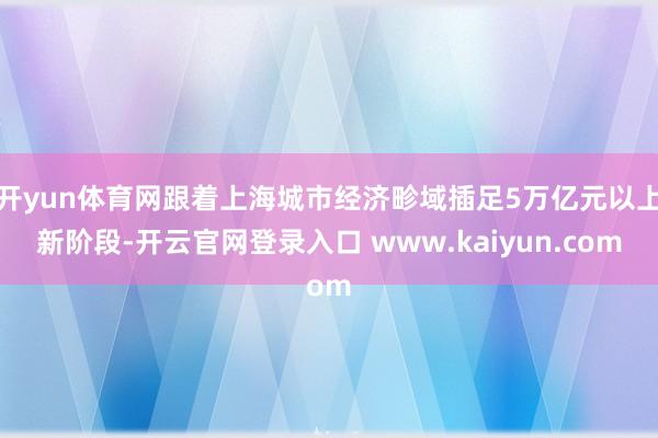 开yun体育网跟着上海城市经济畛域插足5万亿元以上新阶段-开云官网登录入口 www.kaiyun.com