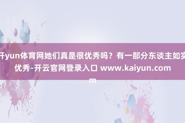 开yun体育网她们真是很优秀吗？有一部分东谈主如实优秀-开云官网登录入口 www.kaiyun.com