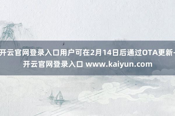 开云官网登录入口用户可在2月14日后通过OTA更新-开云官网登录入口 www.kaiyun.com
